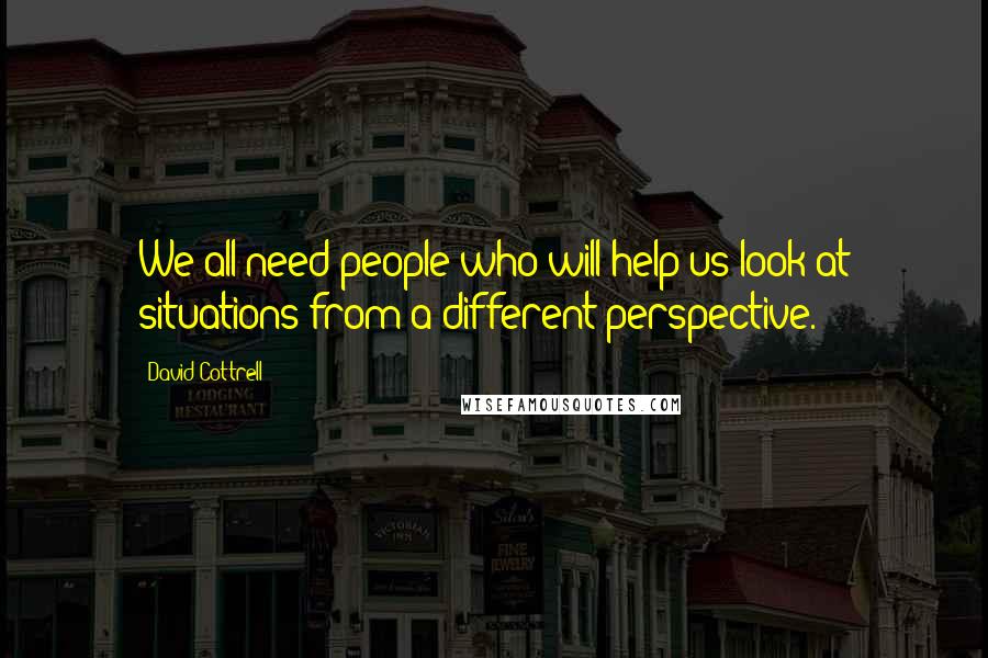 David Cottrell Quotes: We all need people who will help us look at situations from a different perspective.