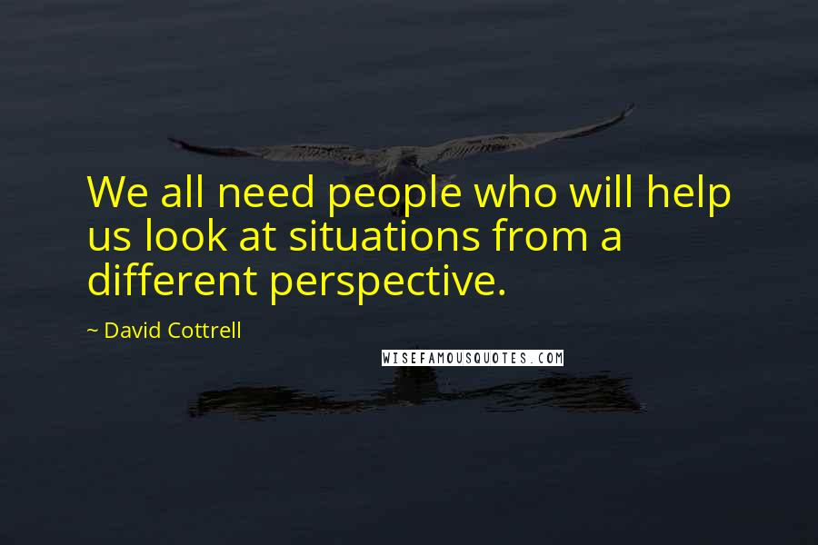 David Cottrell Quotes: We all need people who will help us look at situations from a different perspective.