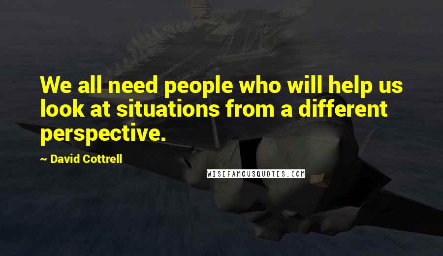 David Cottrell Quotes: We all need people who will help us look at situations from a different perspective.