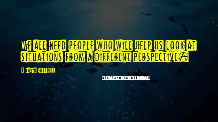 David Cottrell Quotes: We all need people who will help us look at situations from a different perspective.