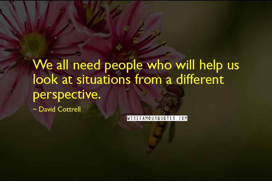 David Cottrell Quotes: We all need people who will help us look at situations from a different perspective.