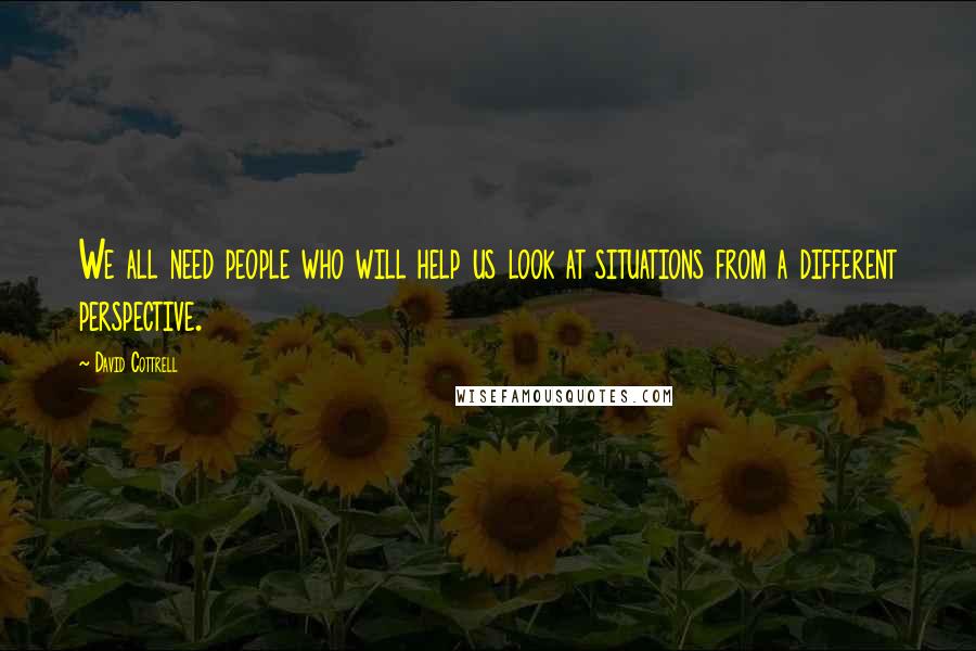 David Cottrell Quotes: We all need people who will help us look at situations from a different perspective.