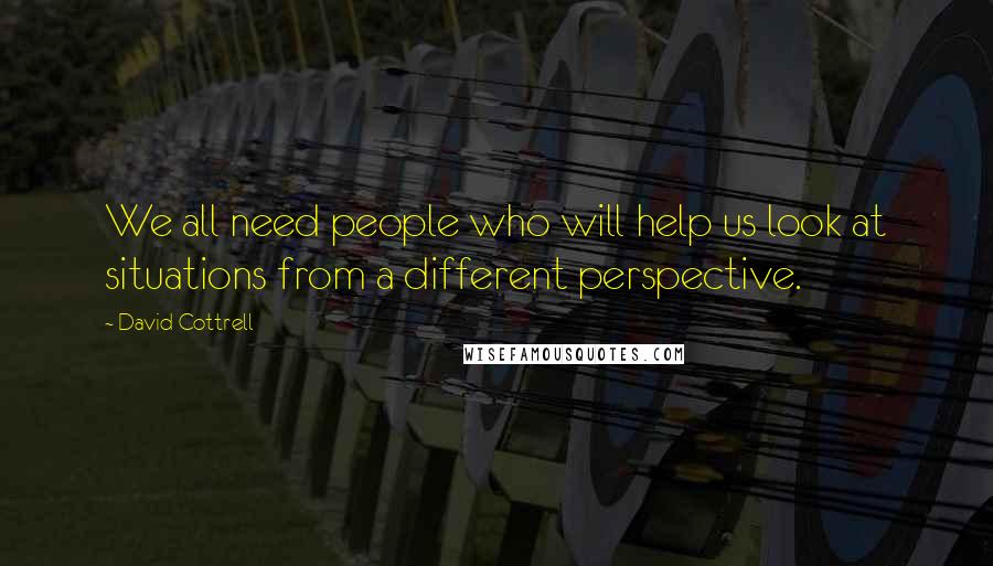 David Cottrell Quotes: We all need people who will help us look at situations from a different perspective.