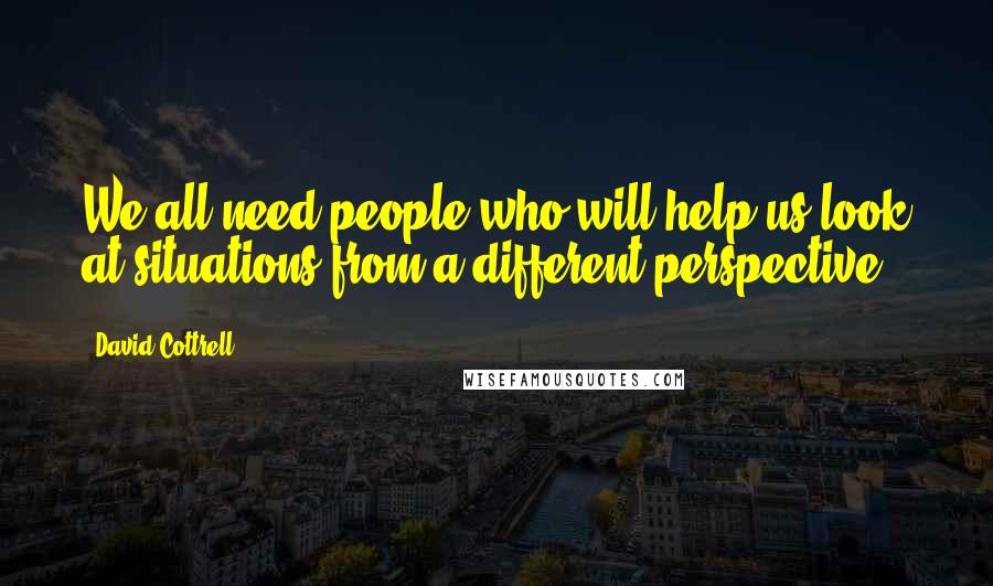 David Cottrell Quotes: We all need people who will help us look at situations from a different perspective.