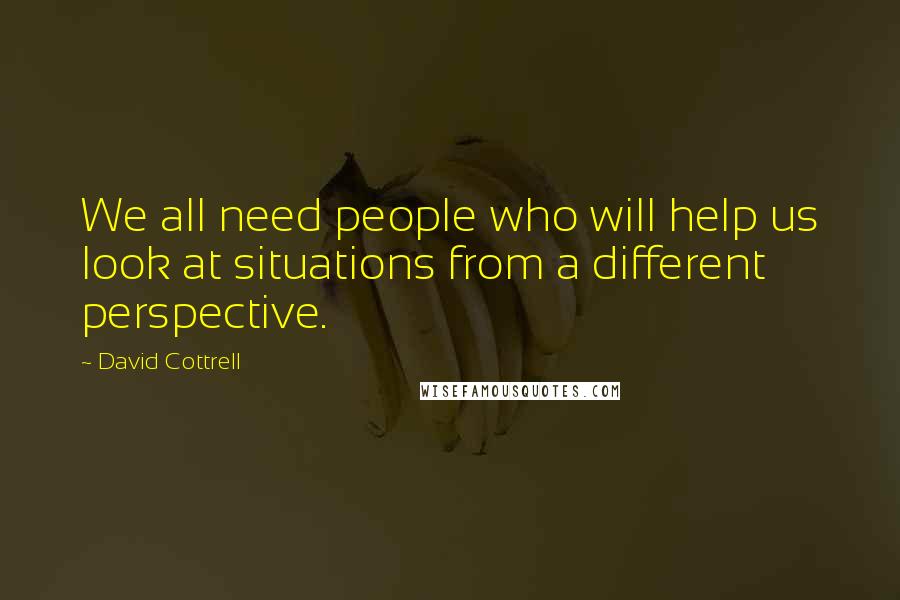 David Cottrell Quotes: We all need people who will help us look at situations from a different perspective.