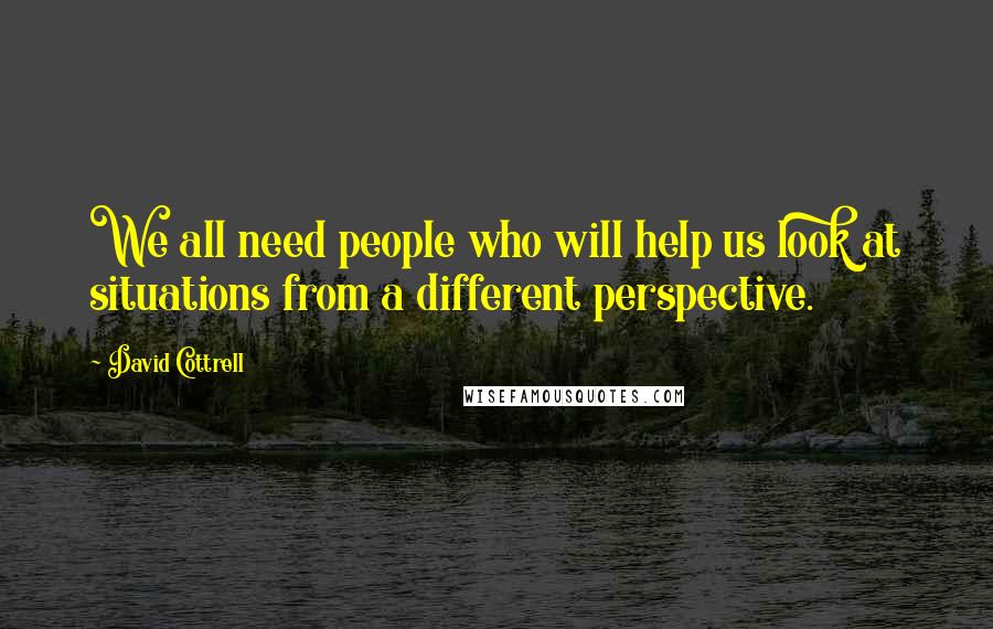 David Cottrell Quotes: We all need people who will help us look at situations from a different perspective.