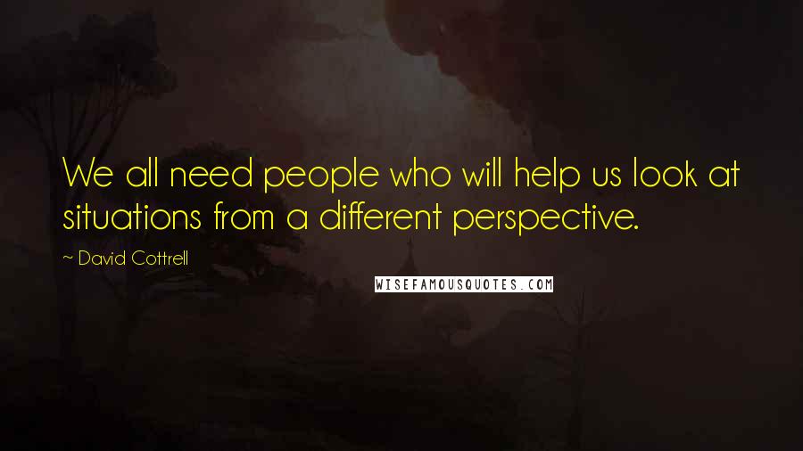 David Cottrell Quotes: We all need people who will help us look at situations from a different perspective.