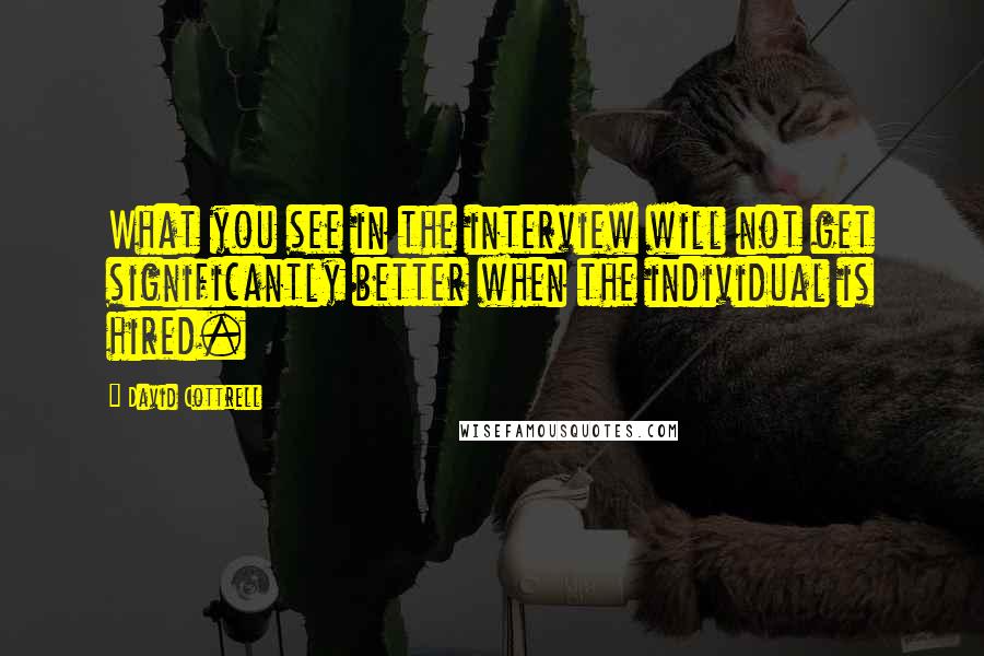 David Cottrell Quotes: What you see in the interview will not get significantly better when the individual is hired.