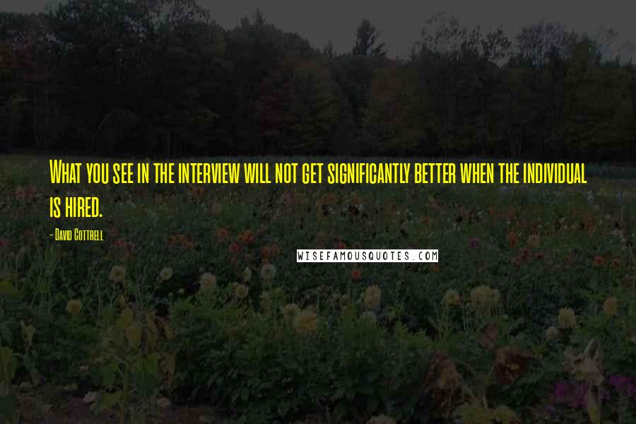 David Cottrell Quotes: What you see in the interview will not get significantly better when the individual is hired.