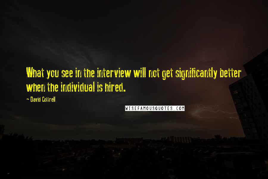David Cottrell Quotes: What you see in the interview will not get significantly better when the individual is hired.