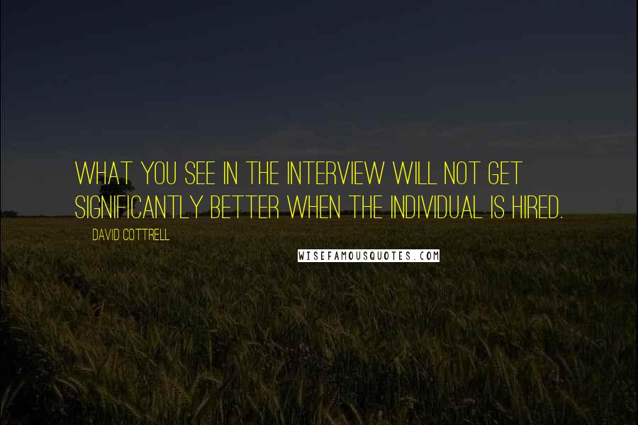 David Cottrell Quotes: What you see in the interview will not get significantly better when the individual is hired.