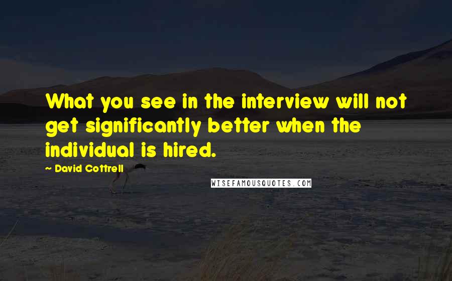 David Cottrell Quotes: What you see in the interview will not get significantly better when the individual is hired.