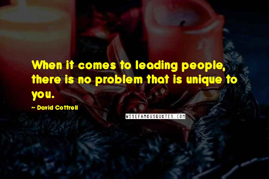 David Cottrell Quotes: When it comes to leading people, there is no problem that is unique to you.