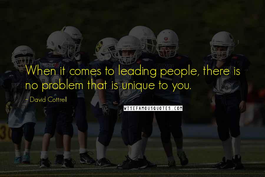 David Cottrell Quotes: When it comes to leading people, there is no problem that is unique to you.