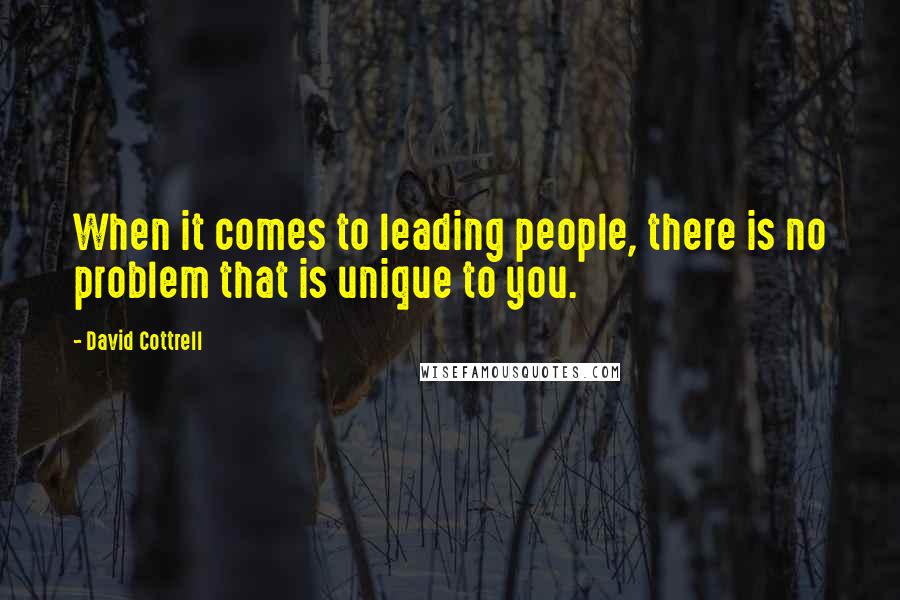 David Cottrell Quotes: When it comes to leading people, there is no problem that is unique to you.