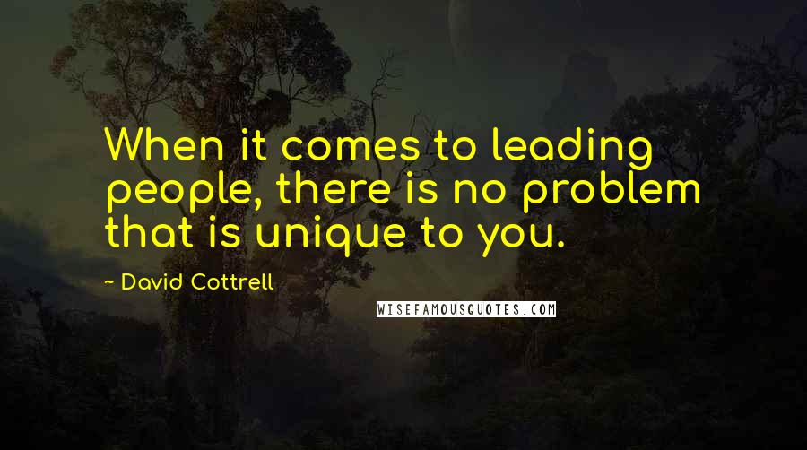 David Cottrell Quotes: When it comes to leading people, there is no problem that is unique to you.