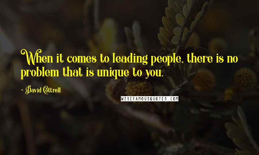 David Cottrell Quotes: When it comes to leading people, there is no problem that is unique to you.