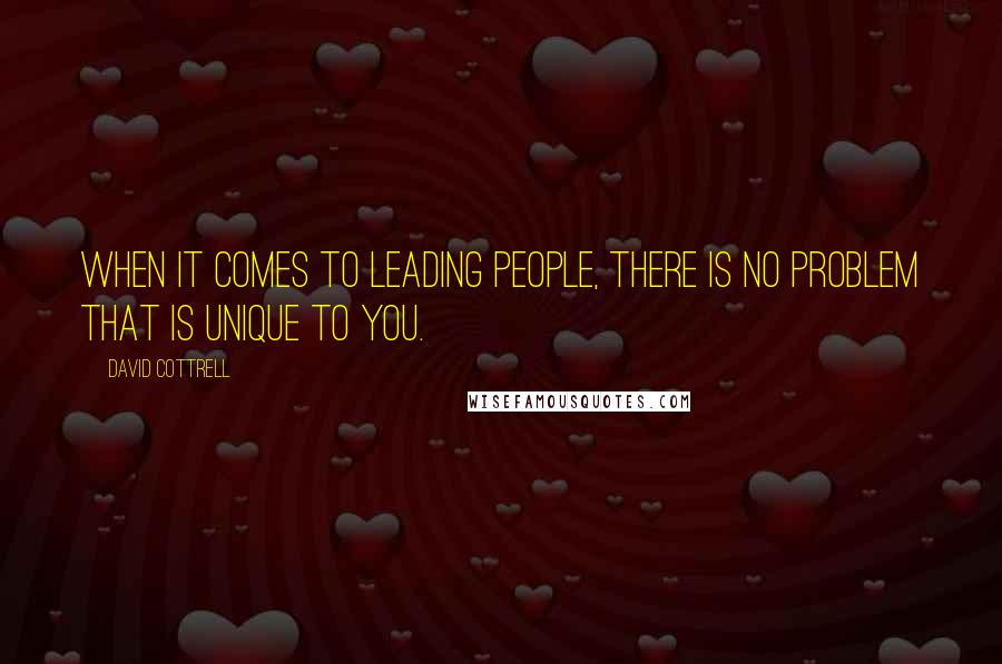 David Cottrell Quotes: When it comes to leading people, there is no problem that is unique to you.