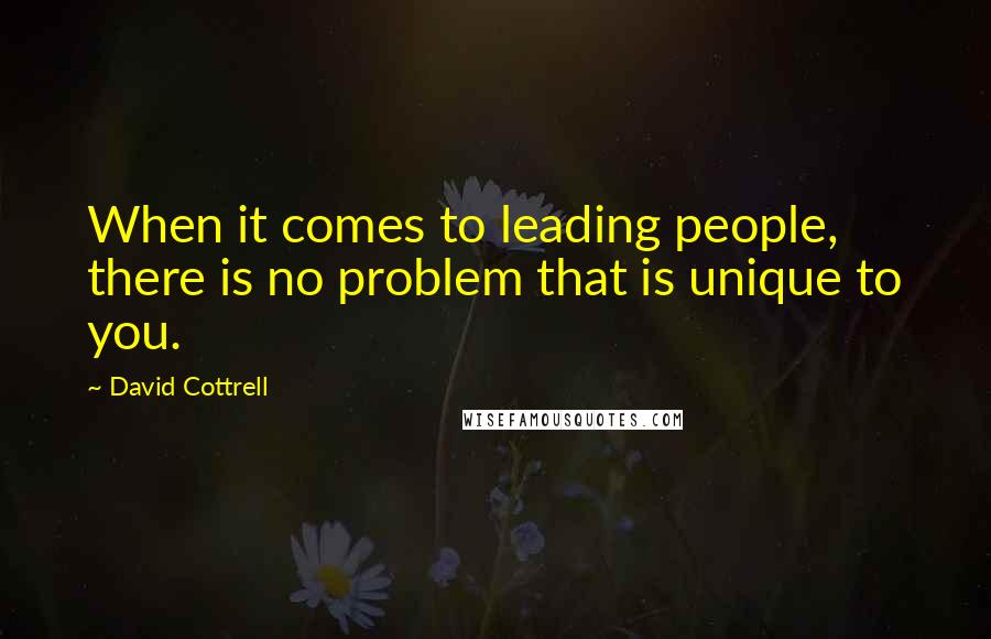 David Cottrell Quotes: When it comes to leading people, there is no problem that is unique to you.