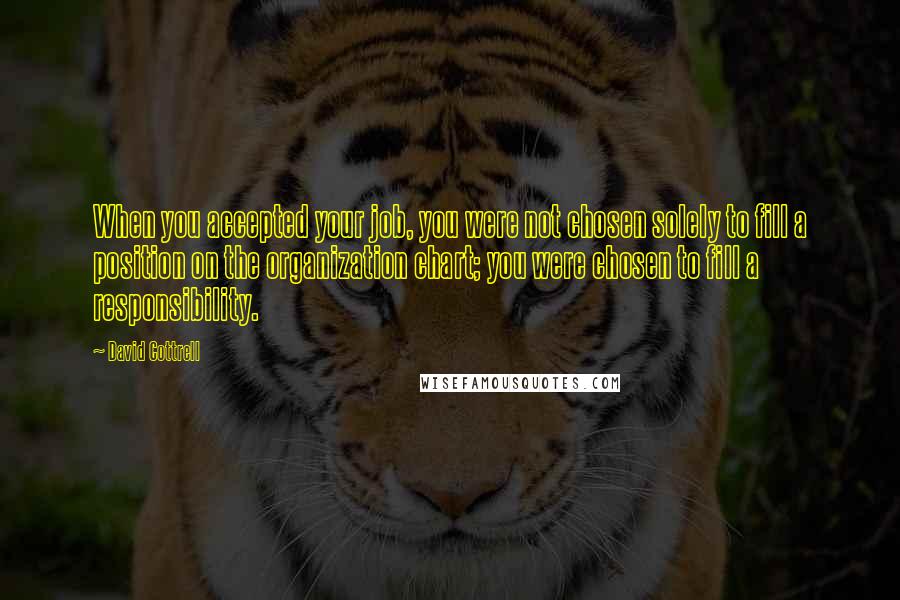 David Cottrell Quotes: When you accepted your job, you were not chosen solely to fill a position on the organization chart; you were chosen to fill a responsibility.