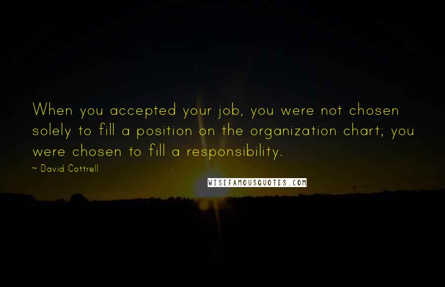 David Cottrell Quotes: When you accepted your job, you were not chosen solely to fill a position on the organization chart; you were chosen to fill a responsibility.