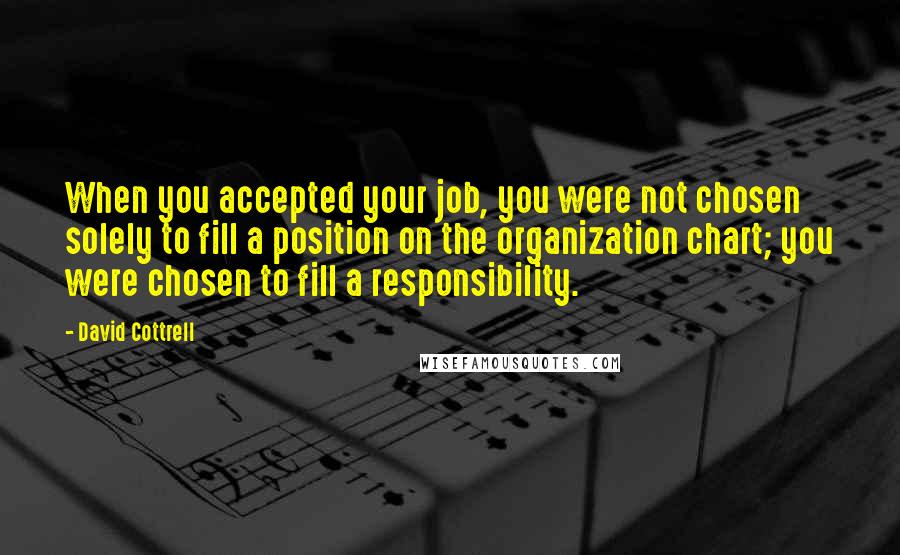 David Cottrell Quotes: When you accepted your job, you were not chosen solely to fill a position on the organization chart; you were chosen to fill a responsibility.