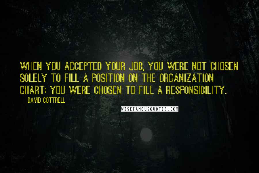 David Cottrell Quotes: When you accepted your job, you were not chosen solely to fill a position on the organization chart; you were chosen to fill a responsibility.