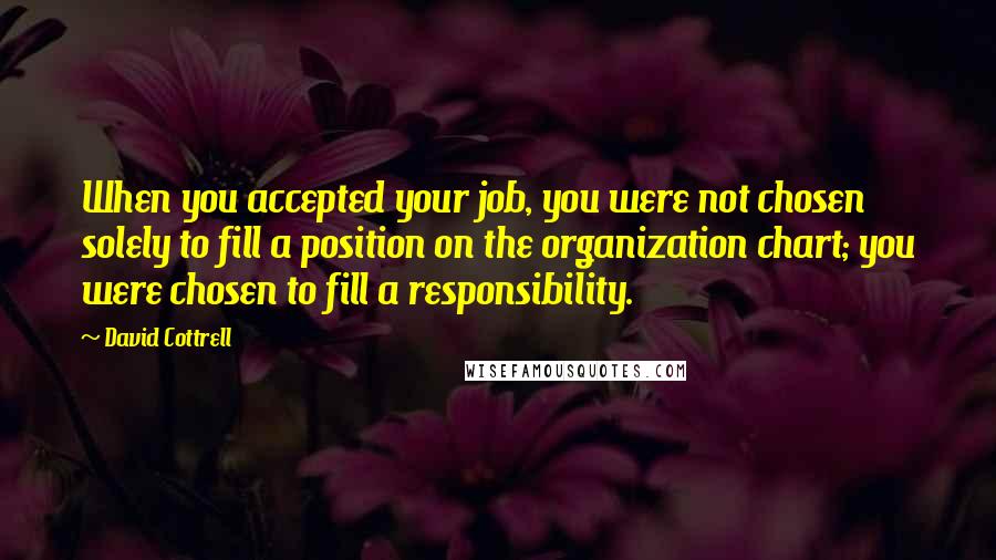 David Cottrell Quotes: When you accepted your job, you were not chosen solely to fill a position on the organization chart; you were chosen to fill a responsibility.