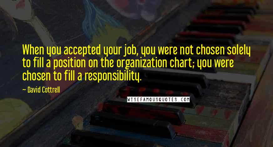 David Cottrell Quotes: When you accepted your job, you were not chosen solely to fill a position on the organization chart; you were chosen to fill a responsibility.