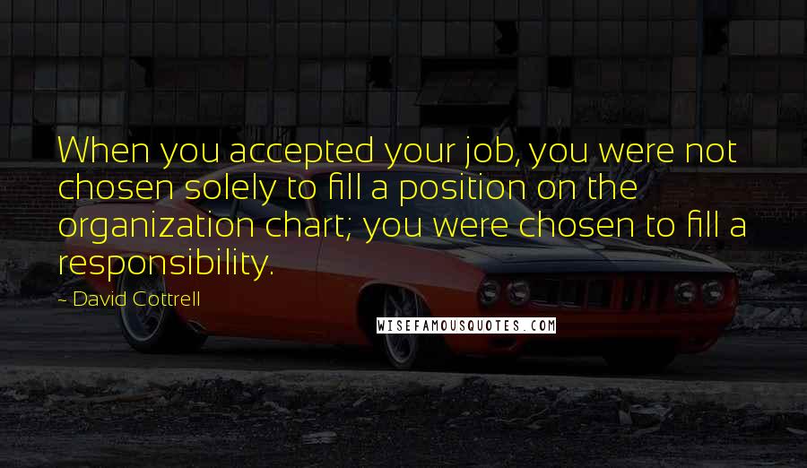 David Cottrell Quotes: When you accepted your job, you were not chosen solely to fill a position on the organization chart; you were chosen to fill a responsibility.