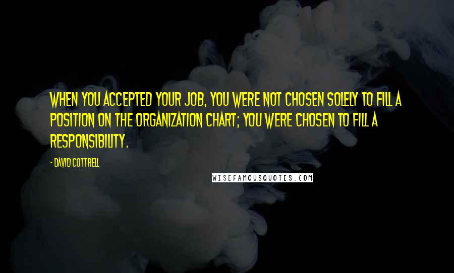 David Cottrell Quotes: When you accepted your job, you were not chosen solely to fill a position on the organization chart; you were chosen to fill a responsibility.