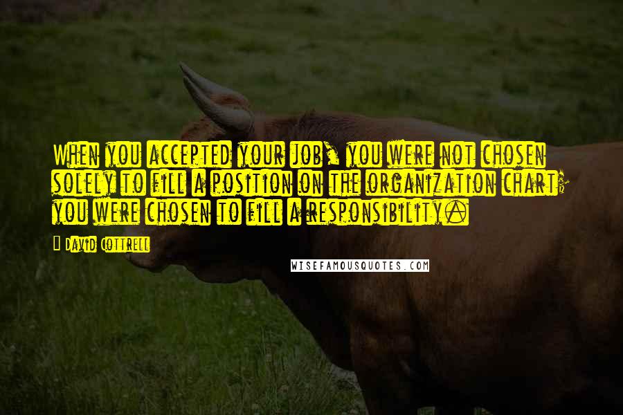 David Cottrell Quotes: When you accepted your job, you were not chosen solely to fill a position on the organization chart; you were chosen to fill a responsibility.