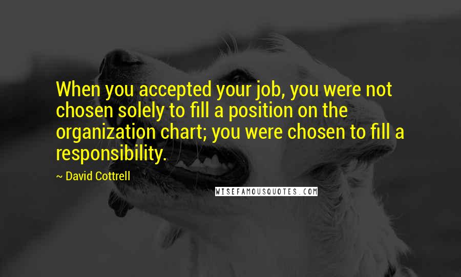 David Cottrell Quotes: When you accepted your job, you were not chosen solely to fill a position on the organization chart; you were chosen to fill a responsibility.