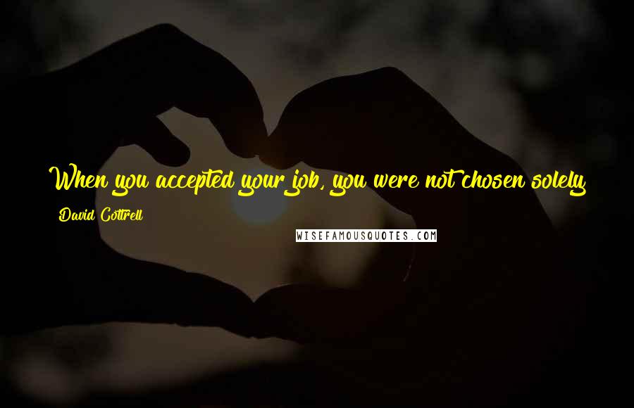 David Cottrell Quotes: When you accepted your job, you were not chosen solely to fill a position on the organization chart; you were chosen to fill a responsibility.