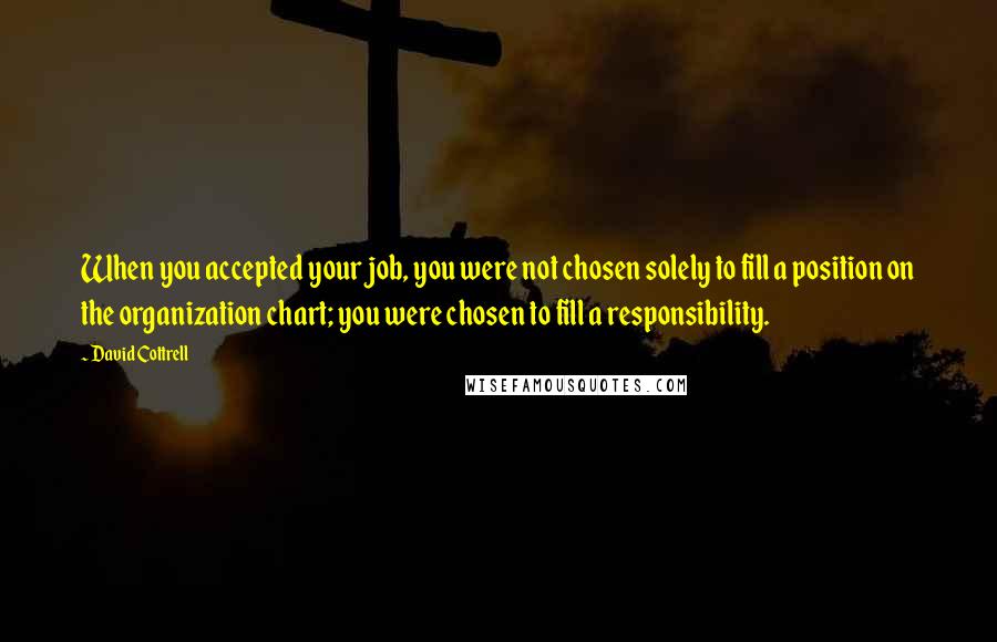 David Cottrell Quotes: When you accepted your job, you were not chosen solely to fill a position on the organization chart; you were chosen to fill a responsibility.