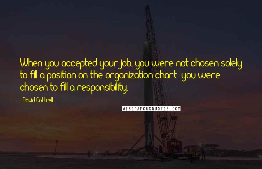 David Cottrell Quotes: When you accepted your job, you were not chosen solely to fill a position on the organization chart; you were chosen to fill a responsibility.