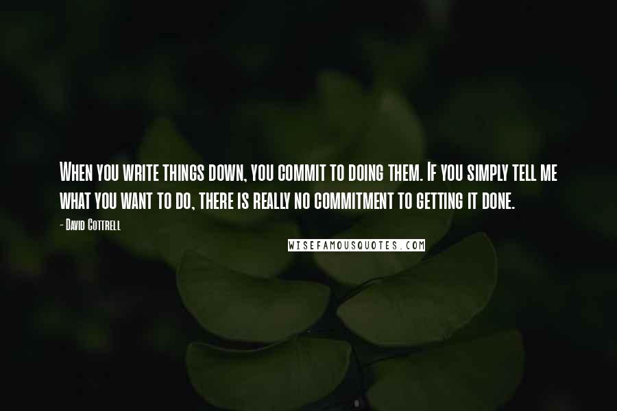 David Cottrell Quotes: When you write things down, you commit to doing them. If you simply tell me what you want to do, there is really no commitment to getting it done.