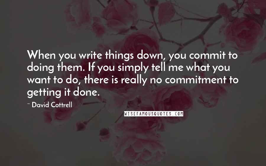 David Cottrell Quotes: When you write things down, you commit to doing them. If you simply tell me what you want to do, there is really no commitment to getting it done.