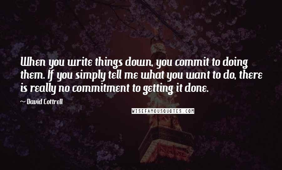 David Cottrell Quotes: When you write things down, you commit to doing them. If you simply tell me what you want to do, there is really no commitment to getting it done.