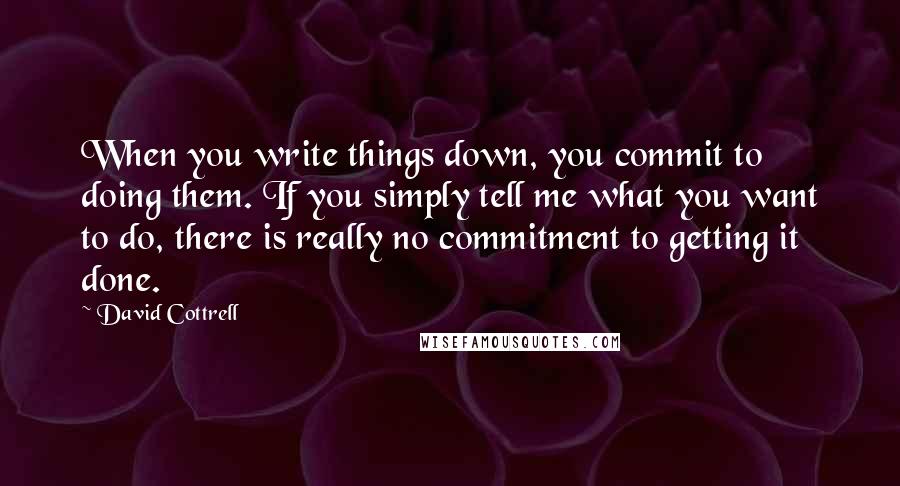 David Cottrell Quotes: When you write things down, you commit to doing them. If you simply tell me what you want to do, there is really no commitment to getting it done.