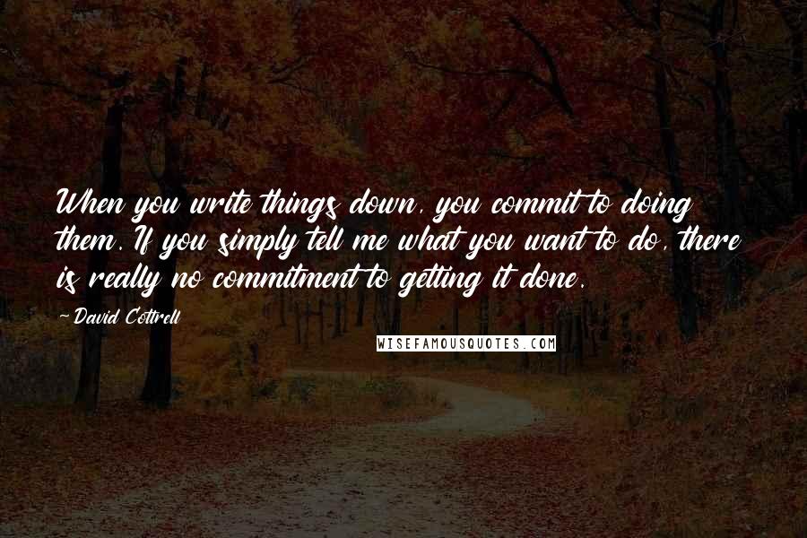 David Cottrell Quotes: When you write things down, you commit to doing them. If you simply tell me what you want to do, there is really no commitment to getting it done.