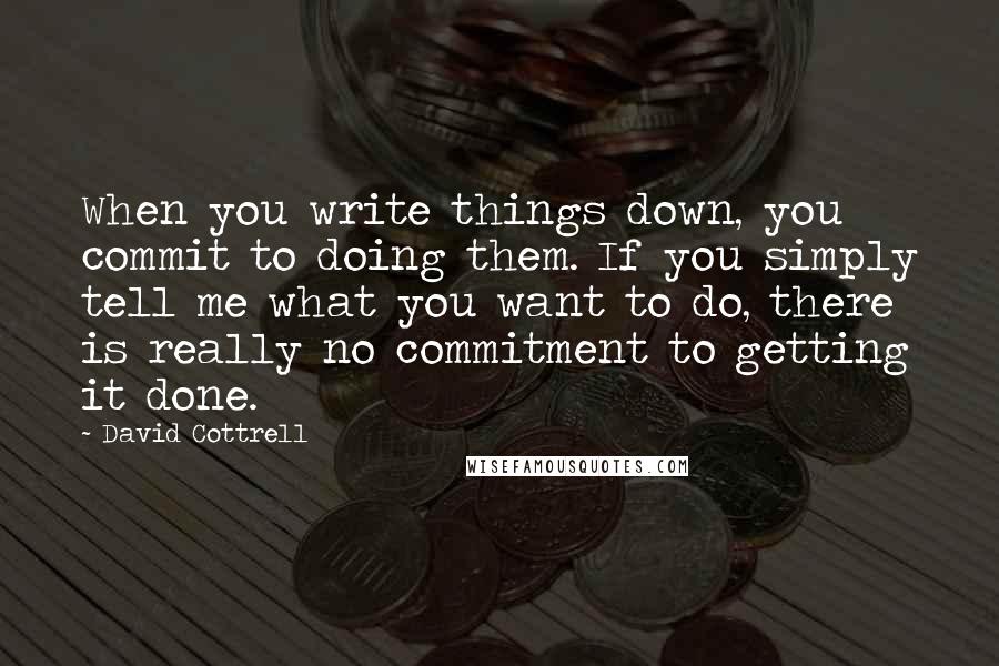 David Cottrell Quotes: When you write things down, you commit to doing them. If you simply tell me what you want to do, there is really no commitment to getting it done.