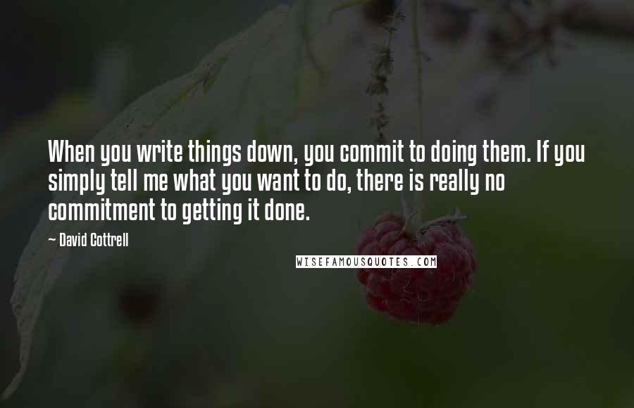 David Cottrell Quotes: When you write things down, you commit to doing them. If you simply tell me what you want to do, there is really no commitment to getting it done.