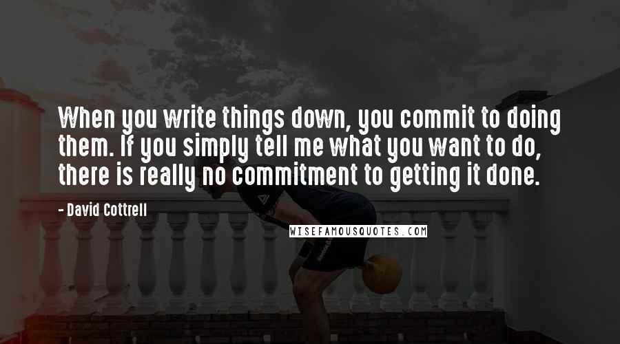 David Cottrell Quotes: When you write things down, you commit to doing them. If you simply tell me what you want to do, there is really no commitment to getting it done.