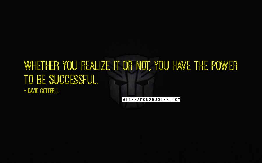 David Cottrell Quotes: Whether you realize it or not, you have the power to be successful.