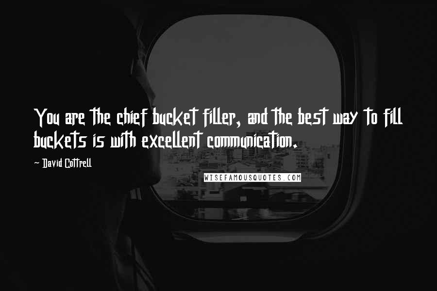 David Cottrell Quotes: You are the chief bucket filler, and the best way to fill buckets is with excellent communication.