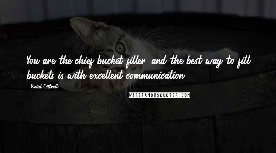 David Cottrell Quotes: You are the chief bucket filler, and the best way to fill buckets is with excellent communication.