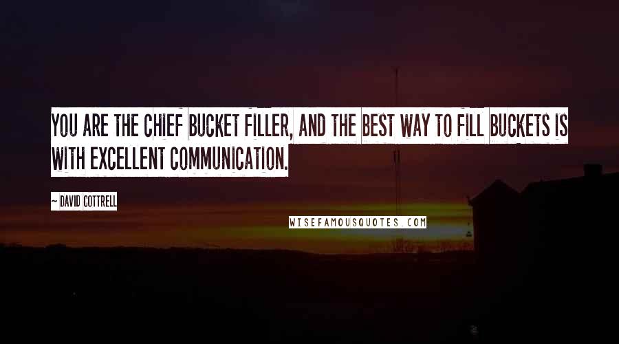 David Cottrell Quotes: You are the chief bucket filler, and the best way to fill buckets is with excellent communication.