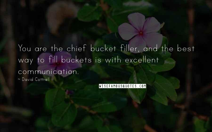 David Cottrell Quotes: You are the chief bucket filler, and the best way to fill buckets is with excellent communication.