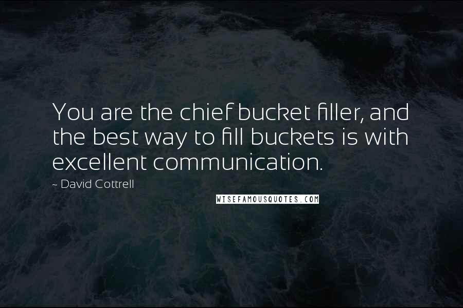 David Cottrell Quotes: You are the chief bucket filler, and the best way to fill buckets is with excellent communication.